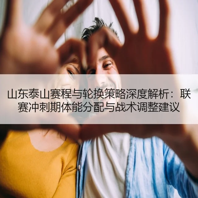 山东泰山赛程与轮换策略深度解析:联赛冲刺期体能分配与战术调整建议